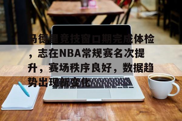 九游官网-包含马德里竞技窗口期完成体检，志在NBA常规赛名次提升，赛场秩序良好，数据趋势出现新变化的词条